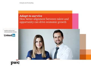 www.pwc.com/hrconsulting
A global study by PwC
into the value gained by a
better talent fit
Adapt to survive
How better alignment between talent and
opportunity can drive economic growth
A global study by PwC,
commissioned by LinkedIn
 