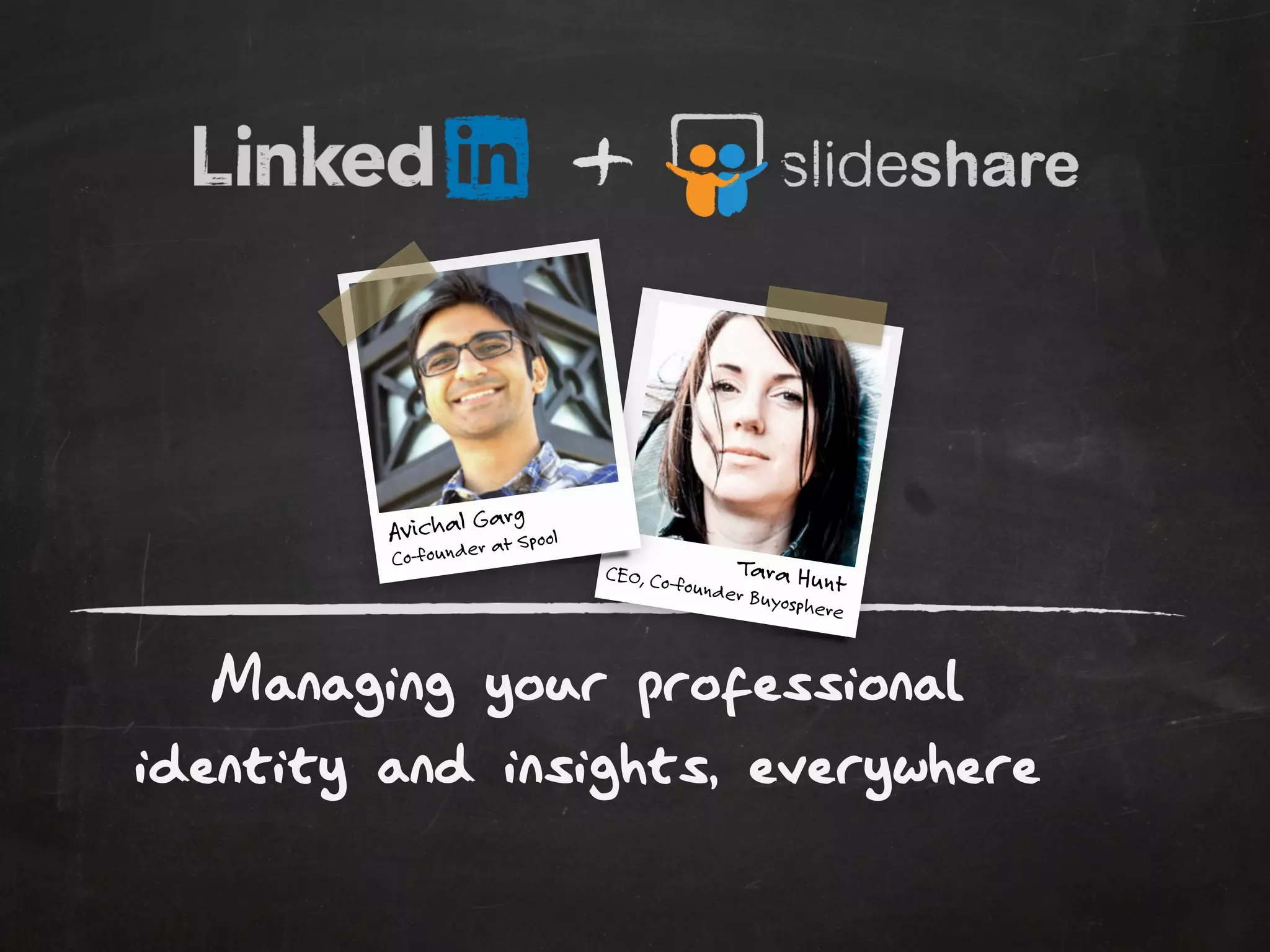 Managing your professional
identity and insights, everywhere
Tara HuntCEO, Co-founder Buyosphere
Avichal Garg
Co-founder at Spool
 