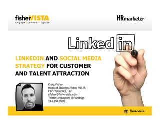 LINKEDIN AND SOCIAL MEDIA
STRATEGY FOR CUSTOMER
AND TALENT ATTRACTION
Craig Fisher
Head of Strategy, fisher VISTA
CEO TalentNet, LLC
cfisher@fishervista.com
Twitter Instagram @Fishdogs
214.394.0909

 