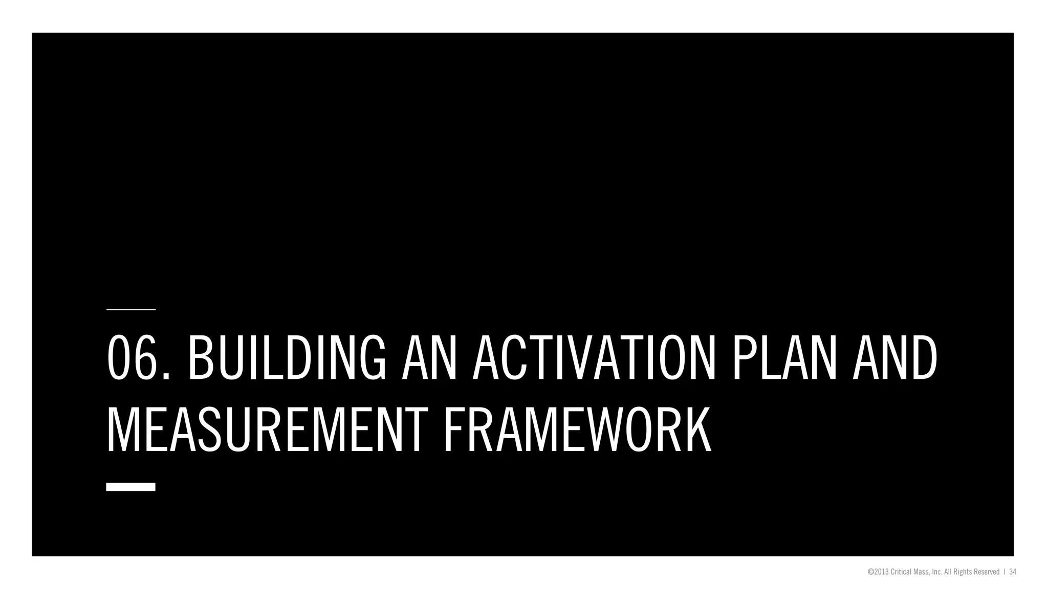 ©2013 Critical Mass, Inc. All Rights Reserved | 34
06. BUILDING AN ACTIVATION PLAN AND
MEASUREMENT FRAMEWORK
 