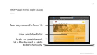 ©2013 Critical Mass, Inc. All Rights Reserved | 16
COMPANY PAGE BEST PRACTICES: CAREERS TAB (ADOBE)
Banner image customized for Careers Tab
Key jobs (and people) showcased;
link to Adobe Jobs search in LinkedIn
Job Search functionality
Unique content above the fold
 