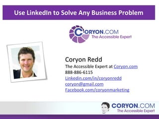 Use LinkedIn to Solve Any Business Problem  Coryon Redd The Accessible Expert at  Coryon.com 888-886-6115 Linkedin.com/in/coryonredd [email_address] Facebook.com/coryonmarketing 