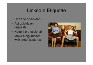 LinkedIn Etiquette
• Don’t be one-sided
• Act quickly on
  requests
• Keep it professional
• Make a big impact
  with small gestures
 