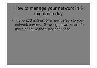 How to manage your network in 5
         minutes a day
• Try to add at least one new person to your
  network a week. Growing networks are far
  more effective than stagnant ones
 