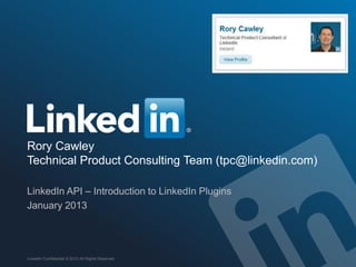 Rory Cawley
Technical Product Consulting Team (tpc@linkedin.com)
LinkedIn API – Introduction to LinkedIn Plugins
January 2013
LinkedIn Confidential © 2013 All Rights Reserved
 