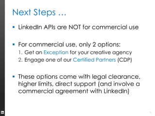 Next Steps …
 LinkedIn APIs are NOT for commercial use

 For commercial use, only 2 options:
  1. Get an Exception for y...