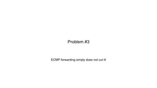 ECMP forwarding simply does not cut it!
Problem #3
 