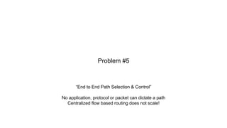 “End to End Path Selection & Control”
No application, protocol or packet can dictate a path
Centralized flow based routing does not scale!
Problem #5
 