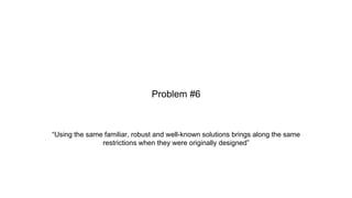 “Using the same familiar, robust and well-known solutions brings along the same
restrictions when they were originally designed”
Problem #6
 