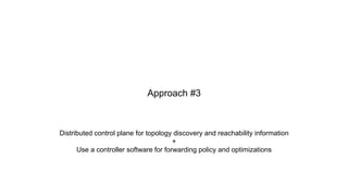 Distributed control plane for topology discovery and reachability information
+
Use a controller software for forwarding policy and optimizations
Approach #3
 