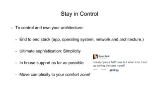 • To control and own your architecture:
• End to end stack (app, operating system, network and architecture.)
• Ultimate sophistication: Simplicity
• In house support as far as possible
• Move complexity to your comfort zone!
Stay in Control
 