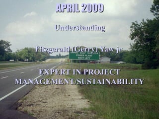 APRIL 2009 Understanding Fitzgerald (Gerry) Yaw jr  EXPERT IN PROJECT MANAGEMENT/SUSTAINABILITY 