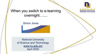 1
When you switch to e-learning
overnight…....
National University
of Science and Technology
www.nu.edu.om
April 2020
Simon Jones
 
