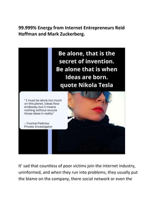 99.999% Energy from Internet Entrepreneurs Reid
Hoffman and Mark Zuckerberg.
It' sad that countless of poor victims join the internet industry,
uninformed, and when they run into problems, they usually put
the blame on the company, there social network or even the
 