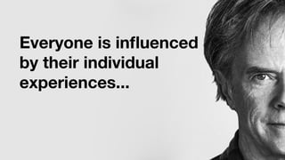 Everyone is influenced
by their individual
experiences...
 