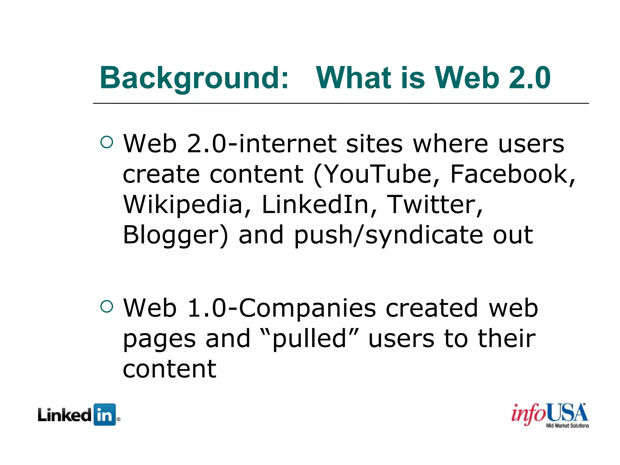 Background:  What is Web 2.0  Web 2.0-internet sites where users create content (YouTube, Facebook, Wikipedia, LinkedIn, Twitter, Blogger) and push/syndicate out Web 1.0-Companies created web pages and “pulled” users to their content  
