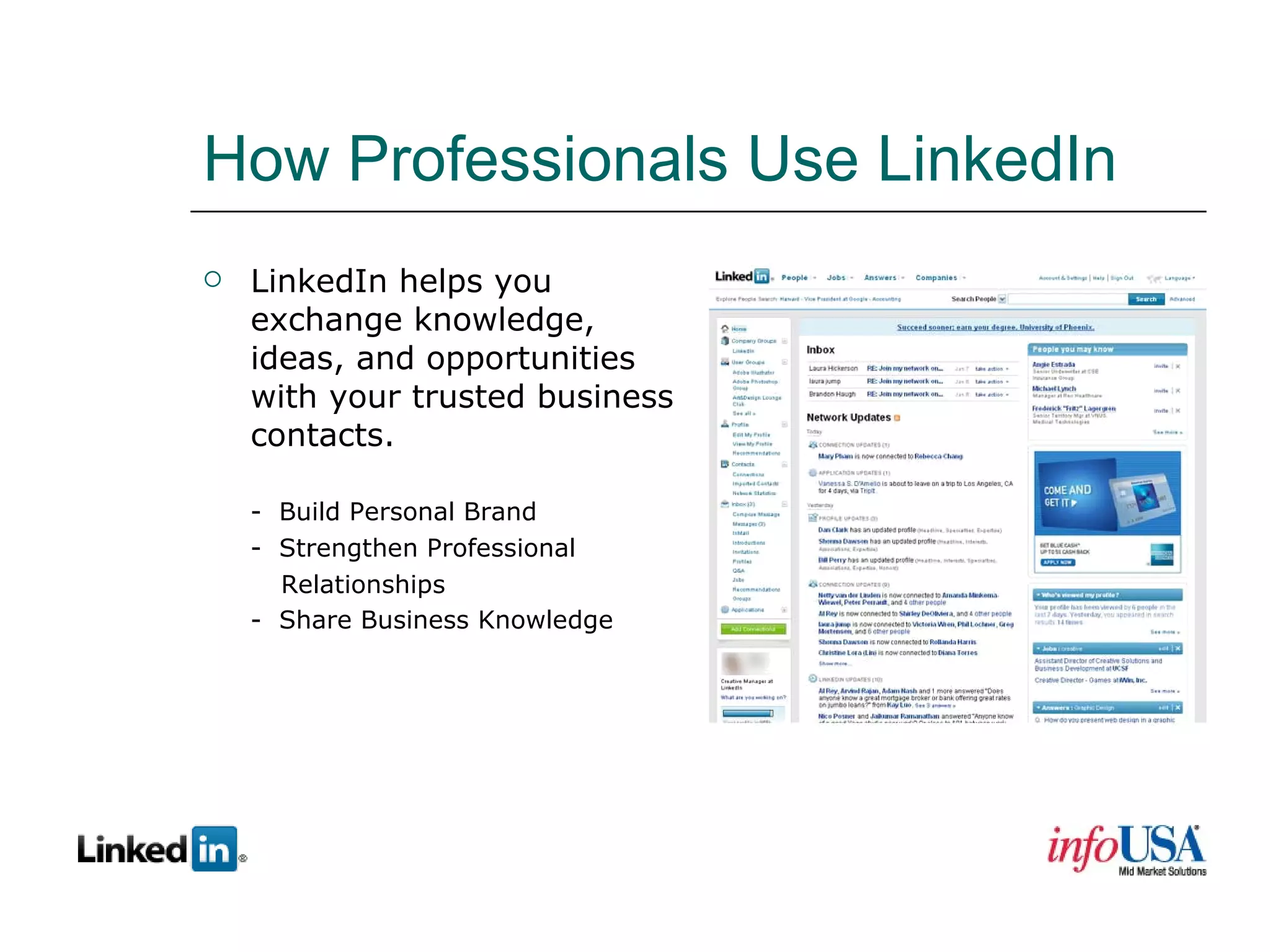 How Professionals Use LinkedIn LinkedIn helps you exchange knowledge, ideas, and opportunities with your trusted business contacts. -  Build Personal Brand -  Strengthen Professional  Relationships -  Share Business Knowledge 