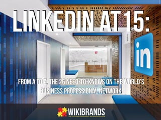 LINKEDIN AT15:
From A to Z, the 26 Need-to-Knows on the World’s
Business Professional Network
 