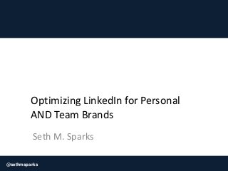@sethmsparks
Optimizing LinkedIn for Personal
AND Team Brands
Seth M. Sparks
 
