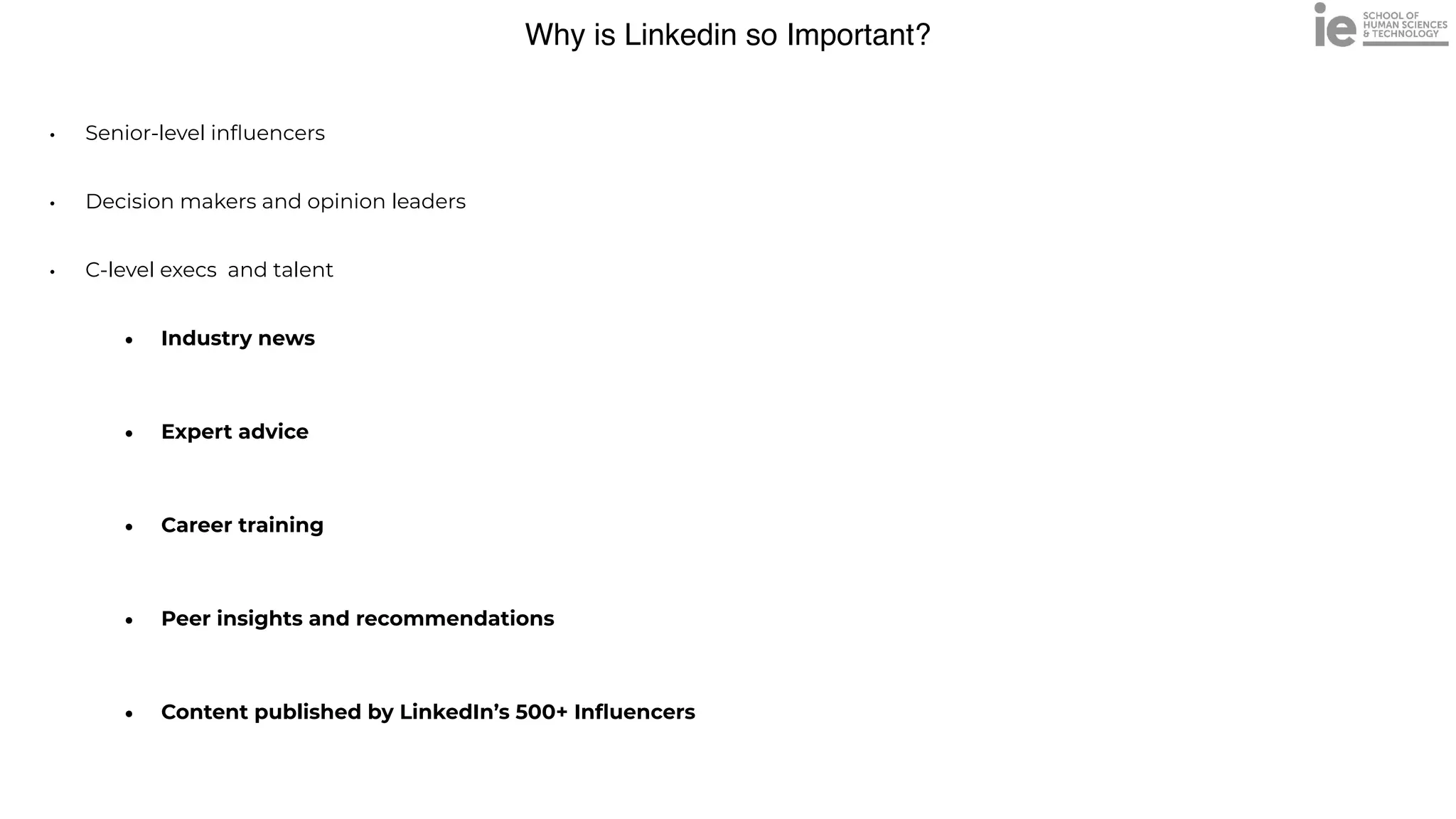 Why is Linkedin so Important?
• Senior-level in
fl
uencers


• Decision makers and opinion leaders


• C-level execs and talent


• Industry news
 
• Expert advice
 
• Career training
 
• Peer insights and recommendations
 
• Content published by LinkedIn’s 500+ In
fl
uencers
 
 