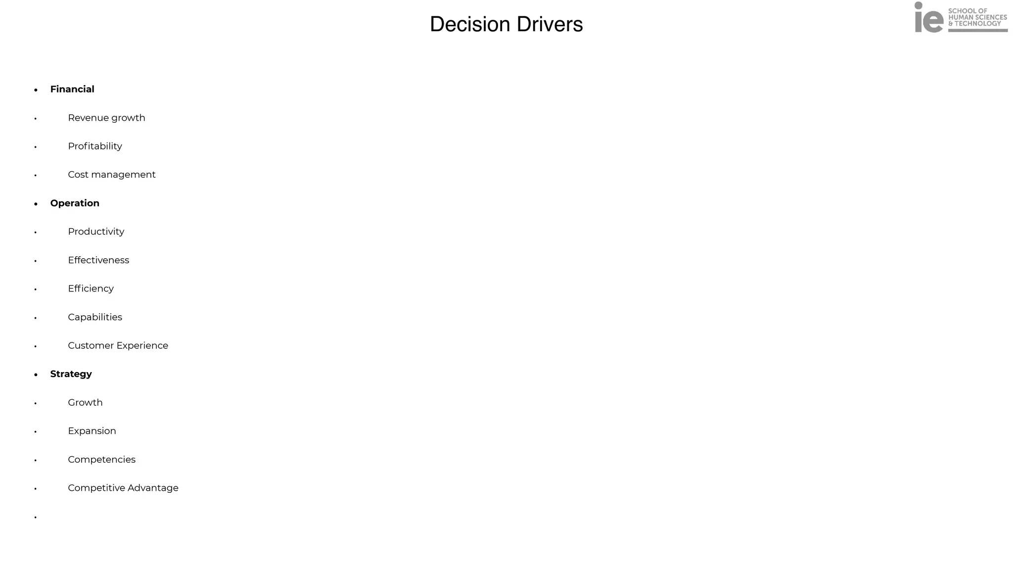 Decision Drivers
• Financial


•
	
Revenue growth


•
	
Pro
fi
tability


•
	
Cost management


• Operation


•
	
Productivity


•
	
Effectiveness


•
	
Ef
fi
ciency


•
	
Capabilities


•
	
Customer Experience


• Strategy


•
	
Growth


•
	
Expansion


•
	
Competencies


•
	
Competitive Advantage


•
 