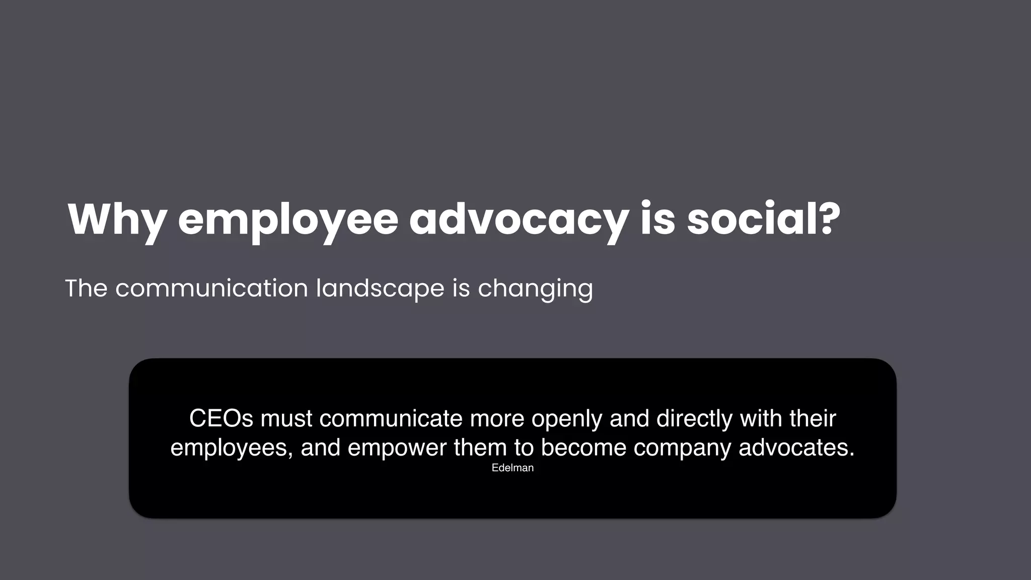 Why employee advocacy is social?
The communication landscape is changing
CEOs must communicate more openly and directly with their
employees, and empower them to become company advocates.
Edelman
 