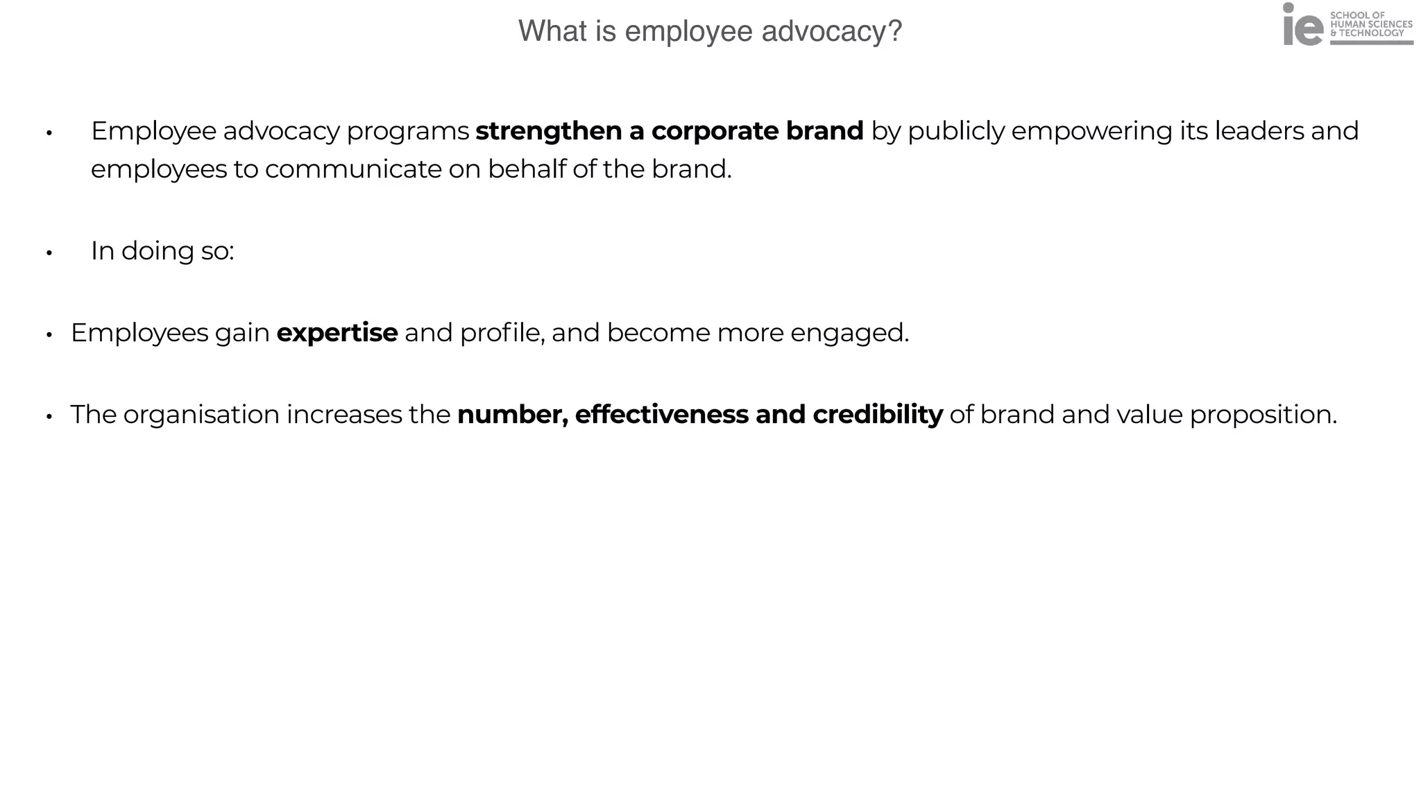 What is employee advocacy?
• Employee advocacy programs strengthen a corporate brand by publicly empowering its leaders and
employees to communicate on behalf of the brand.


• In doing so:


• Employees gain expertise and profile, and become more engaged.


• The organisation increases the number, effectiveness and credibility of brand and value proposition.
 