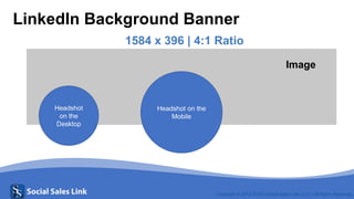 Copyright © 2013-2019 | Social Sales Link, LLC | All Rights Reserved.
LinkedIn Background Banner
1584 x 396 | 4:1 Ratio
Headshot on the
Mobile
Headshot
on the
Desktop
Image
 