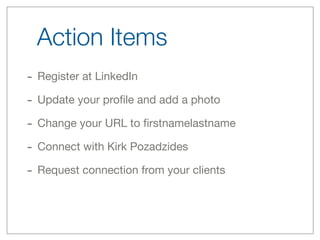 Action Items
- Register at LinkedIn
- Update your proﬁle and add a photo
- Change your URL to ﬁrstnamelastname
- Connect with Kirk Pozadzides
- Request connection from your clients
 