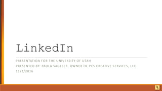LinkedIn
PRESENTATION FOR THE UNIVERSITY OF UTAH
PRESENTED BY: PAULA SAGESER, OWNER OF PCS CREATIVE SERVICES, LLC
11/2/2016
 