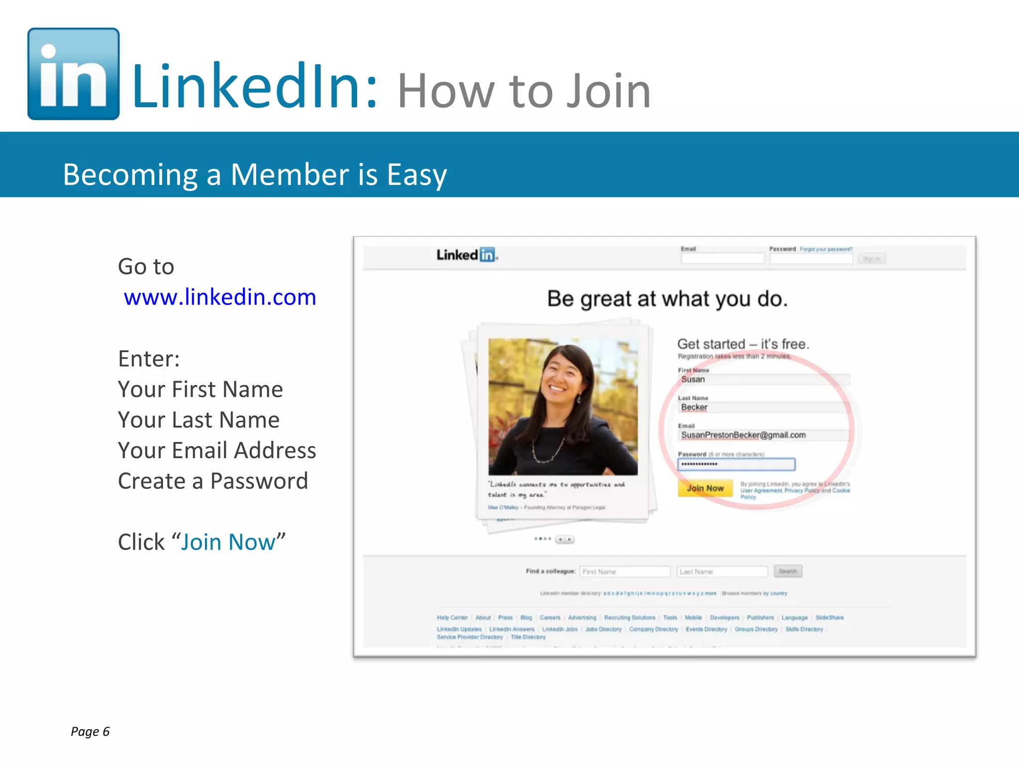LinkedIn: How to Join
Becoming a Member is Easy

         Go to
         www.linkedin.com

         Enter:
         Your First Name
         Your Last Name
         Your Email Address
         Create a Password

         Click “Join Now”




Page 6
 