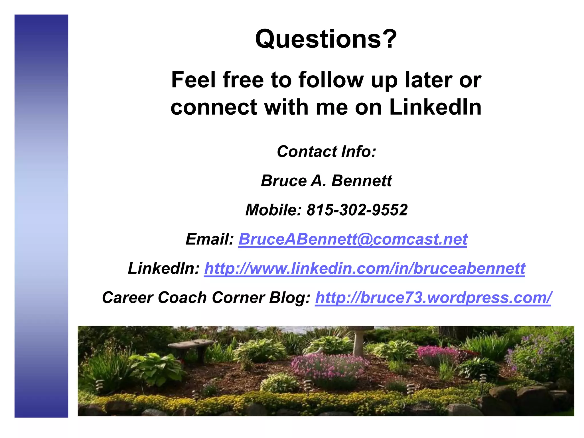 Questions?
Feel free to follow up later or
connect with me on LinkedIn
Contact Info:
Bruce A. Bennett
Mobile: 815-302-9552
Email: BruceABennett@comcast.net
LinkedIn: http://www.linkedin.com/in/bruceabennett
Career Coach Corner Blog: http://bruce73.wordpress.com/
 