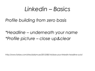 Profile building from zero basis
*Headline – underneath your name
*Profile picture – close up&clear
http://www.forbes.com/sites/dailymuse/2012/08/14/does-your-linkedin-headline-suck/
Linkedin – Basics
 