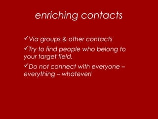 enriching contacts
Via groups & other contacts
Try to find people who belong to
your target field.
Do not connect with everyone –
everything – whatever!
 