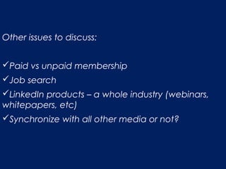 Other issues to discuss:
Paid vs unpaid membership
Job search
LinkedIn products – a whole industry (webinars,
whitepapers, etc)
Synchronize with all other media or not?
 
