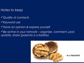 Notes to keep
Quality of contacts
Keyword use
Have an opinion & express yourself
Be active in your network – organize, comment, post,
update, share (passivity is a liability)
 