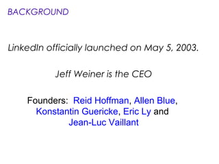BACKGROUND
LinkedIn officially launched on May 5, 2003.
Jeff Weiner is the CEO
Founders: Reid Hoffman, Allen Blue,
Konstantin Guericke, Eric Ly and
Jean-Luc Vaillant
 