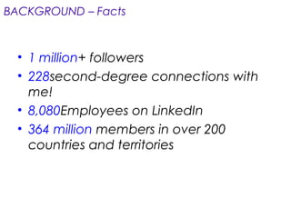 BACKGROUND – Facts
• 1 million+ followers
• 228second-degree connections with
me!
• 8,080Employees on LinkedIn
• 364 million members in over 200
countries and territories
 