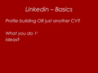 Linkedin – Basics
Profile building OR just another CV?
What you do 1st
Ideas?
 
