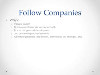 Follow Companies
• Why?
o Industry insight
o Find new professionals to connect with
o Track changes and development
o Job or Internship advertisements
o Generate job leads (expansions, promotions, job changes, etc)
 