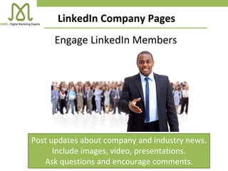 Post updates about company and industry news.
Include images, video, presentations.
Ask questions and encourage comments.
Engage LinkedIn Members
LinkedIn Company Pages
 
