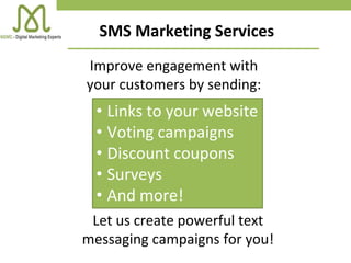 SMS Marketing Services
Improve engagement with
your customers by sending:
• Links to your website
• Voting campaigns
• Discount coupons
• Surveys
• And more!
Let us create powerful text
messaging campaigns for you!
 