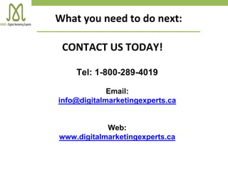 Tel: 1-800-289-4019
Email:
info@digitalmarketingexperts.ca
Web:
www.digitalmarketingexperts.ca
CONTACT US TODAY!
What you need to do next:
 