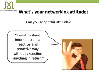 “I want to share
information in a
reactive and
proactive way
without expecting
anything in return.”
What’s your networking attitude?
Can you adopt this attitude?
 