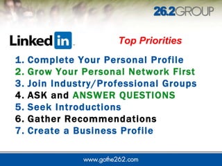 Complete Your Personal Profile  Grow Your Personal Network First Join Industry/Professional Groups  ASK and  ANSWER QUESTIONS Seek Introductions Gather Recommendations  Create a Business Profile    Top Priorities   
