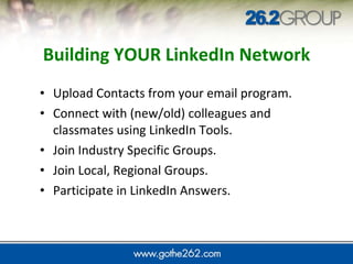 Building YOUR LinkedIn Network Upload Contacts from your email program.  Connect with (new/old) colleagues and classmates using LinkedIn Tools. Join Industry Specific Groups. Join Local, Regional Groups. Participate in LinkedIn Answers.    