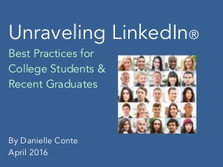 Unraveling LinkedIn®
Best Practices for
College Students &
Recent Graduates
By Danielle Conte
April 2016
 