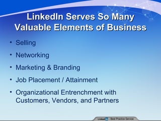 LinkedIn Serves So Many Valuable Elements of Business Selling Networking Marketing & Branding Job Placement / Attainment Organizational Entrenchment with Customers, Vendors, and Partners 