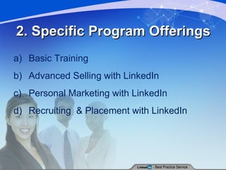 2. Specific Program Offerings Basic Training Advanced Selling with LinkedIn Personal Marketing with LinkedIn Recruiting  & Placement with LinkedIn 