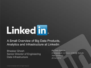 A Small Overview of Big Data Products,
Analytics and Infrastructure at Linkedin

Bhaskar Ghosh                                     Big Data Science
                                                  A Symposium in Honor of Martin Schultz
Senior Director of Engineering
                                                  Yale University
Data Infrastructure                               26 Oct 2012



LinkedIn Confidential ©2013 All Rights Reserved
 